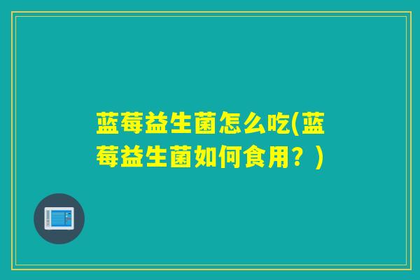 蓝莓益生菌怎么吃(蓝莓益生菌如何食用?) 蓝莓益生菌怎么吃(蓝莓益生菌如何食用?)