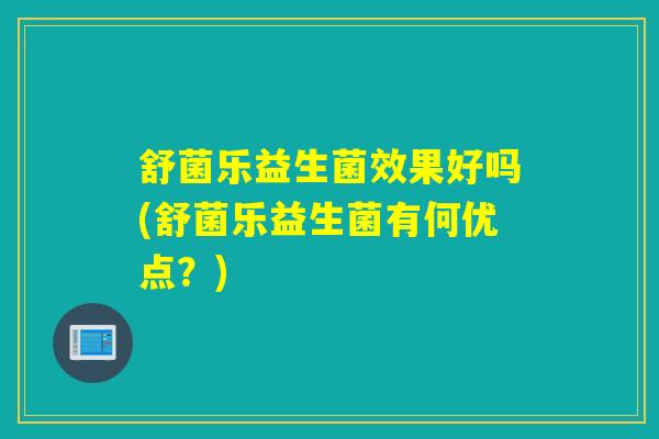 舒菌乐益生菌效果好吗(舒菌乐益生菌有何优点?) 舒菌乐益生菌效果好吗(舒菌乐益生菌有何优点?)