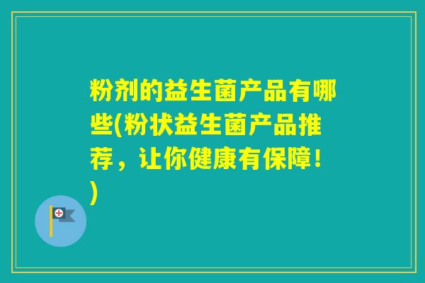 粉剂的益生菌产品有哪些(粉状益生菌产品推荐,让你健康有保障!) 粉剂的益生菌产品有哪些(粉状益生菌产品推荐,让你健康有保障!)