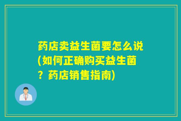 药店卖益生菌要怎么说(如何正确购买益生菌?药店销售指南) 药店卖益生菌要怎么说(如何正确购买益生菌?药店销售指南)