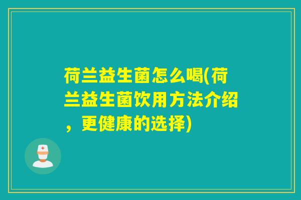 荷兰益生菌怎么喝(荷兰益生菌饮用方法介绍,更健康的选择) 荷兰益生菌怎么喝(荷兰益生菌饮用方法介绍,更健康的选择)