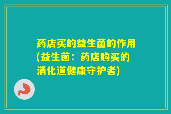 药店买的益生菌的作用(益生菌:药店购买的消化道健康守护者) 药店买的益生菌的作用(益生菌:药店购买的消化道健康守护者)