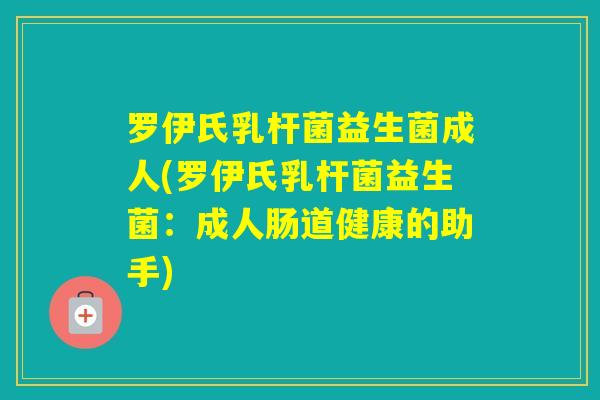 罗伊氏乳杆菌益生菌成人(罗伊氏乳杆菌益生菌:成人肠道健康的助手) 罗伊氏乳杆菌益生菌成人(罗伊氏乳杆菌益生菌:成人肠道健康的助手)