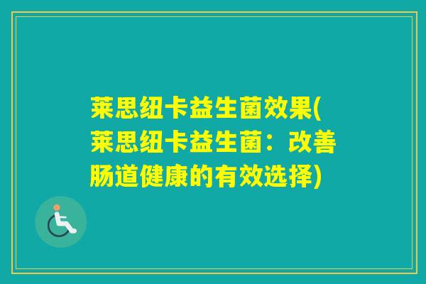 莱思纽卡益生菌效果(莱思纽卡益生菌:改善肠道健康的有效选择) 莱思纽卡益生菌效果(莱思纽卡益生菌:改善肠道健康的有效选择)