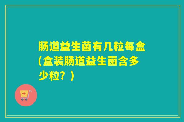 肠道益生菌有几粒每盒(盒装肠道益生菌含多少粒？)