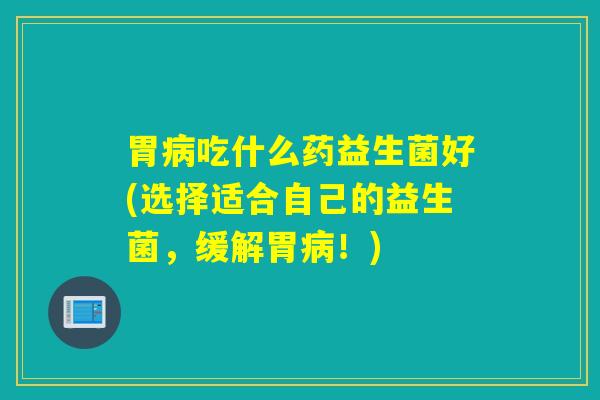 胃吃什么药益生菌好(选择适合自己的益生菌,缓解胃!) 胃吃什么药益生菌好(选择适合自己的益生菌,缓解胃!)