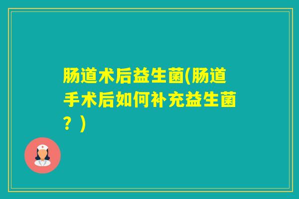 肠道术后益生菌(肠道手术后如何补充益生菌？)