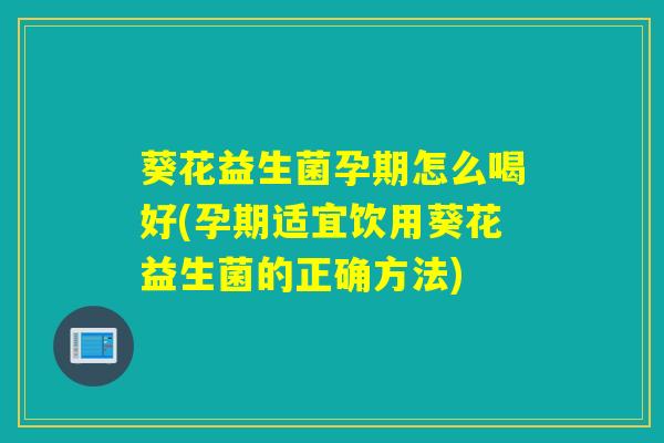 葵花益生菌孕期怎么喝好(孕期适宜饮用葵花益生菌的正确方法) 葵花益生菌孕期怎么喝好(孕期适宜饮用葵花益生菌的正确方法)