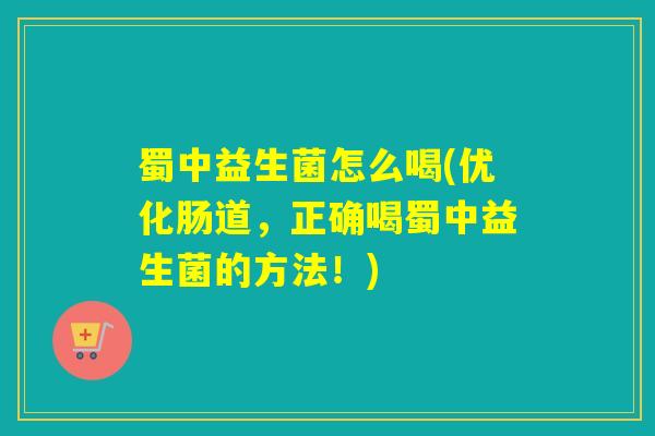 蜀中益生菌怎么喝(优化肠道，正确喝蜀中益生菌的方法！)