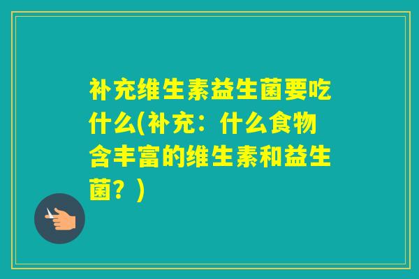 补充维生素益生菌要吃什么(补充：什么食物含丰富的维生素和益生菌？)