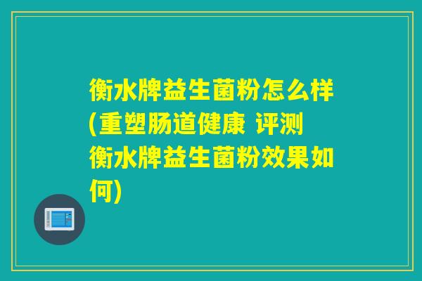 衡水牌益生菌粉怎么样(重塑肠道健康 评测衡水牌益生菌粉效果如何)