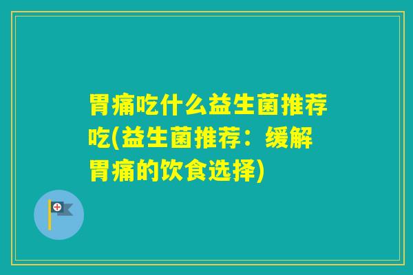 胃痛吃什么益生菌推荐吃(益生菌推荐：缓解胃痛的饮食选择)