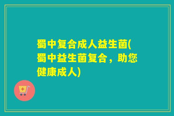 蜀中复合成人益生菌(蜀中益生菌复合，助您健康成人)