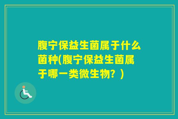 腹宁保益生菌属于什么菌种(腹宁保益生菌属于哪一类微生物？)
