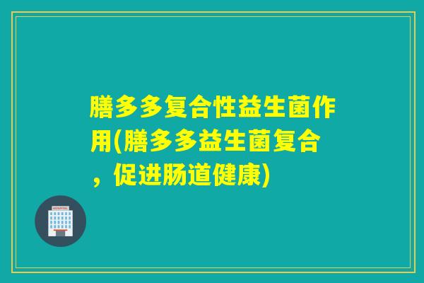 膳多多复合性益生菌作用(膳多多益生菌复合，促进肠道健康)