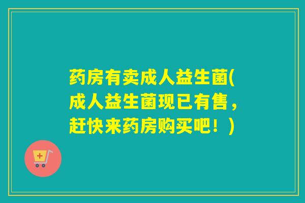 药房有卖成人益生菌(成人益生菌现已有售,赶快来药房购买吧!) 药房有卖成人益生菌(成人益生菌现已有售,赶快来药房购买吧!)