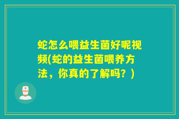 蛇怎么喂益生菌好呢视频(蛇的益生菌喂养方法,你真的了解吗?) 蛇怎么喂益生菌好呢视频(蛇的益生菌喂养方法,你真的了解吗?)