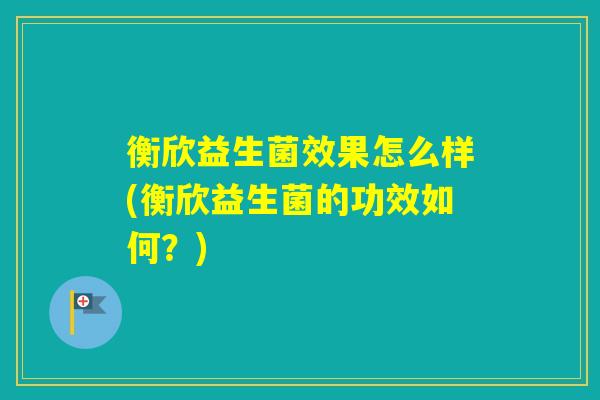 衡欣益生菌效果怎么样(衡欣益生菌的功效如何？)