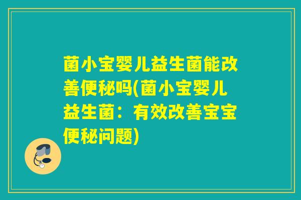 菌小宝婴儿益生菌能改善吗(菌小宝婴儿益生菌：有效改善宝宝问题)