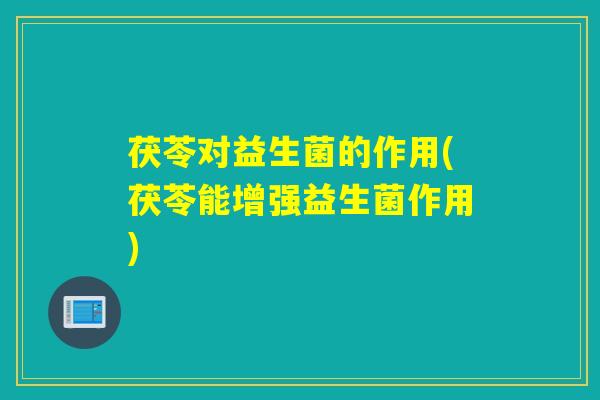 茯苓对益生菌的作用(茯苓能增强益生菌作用)