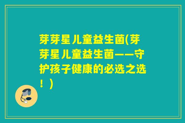 芽芽星儿童益生菌(芽芽星儿童益生菌——守护孩子健康的必选之选！)