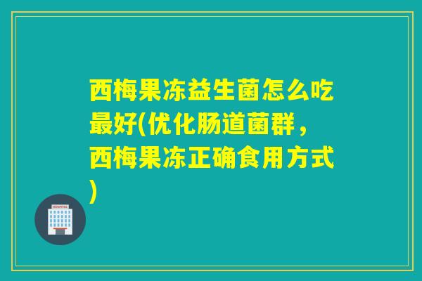 西梅果冻益生菌怎么吃好(优化肠道菌群，西梅果冻正确食用方式)