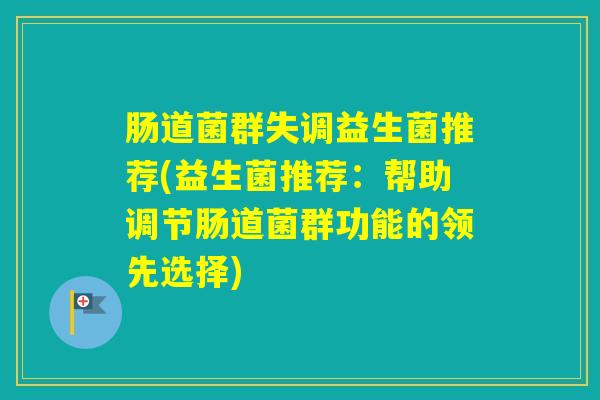肠道菌群失调益生菌推荐(益生菌推荐：帮助调节肠道菌群功能的领先选择)