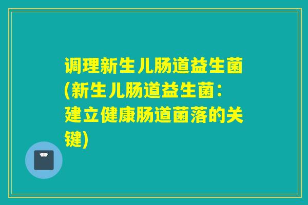 调理新生儿肠道益生菌(新生儿肠道益生菌：建立健康肠道菌落的关键)