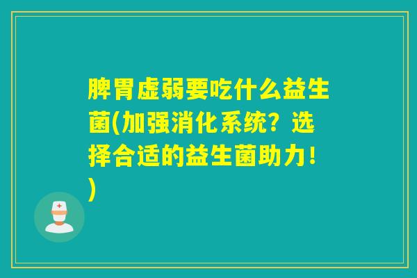脾胃虚弱要吃什么益生菌(加强消化系统？选择合适的益生菌助力！)