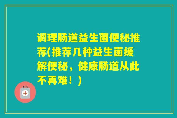 调理肠道益生菌推荐(推荐几种益生菌缓解，健康肠道从此不再难！)
