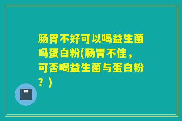 肠胃不好可以喝益生菌吗蛋白粉(肠胃不佳，可否喝益生菌与蛋白粉？)