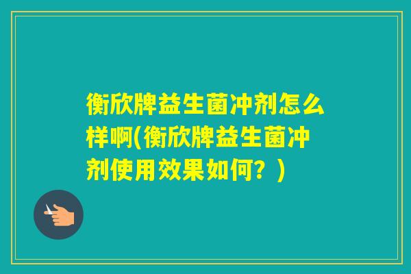 衡欣牌益生菌冲剂怎么样啊(衡欣牌益生菌冲剂使用效果如何？)