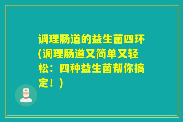调理肠道的益生菌四环(调理肠道又简单又轻松：四种益生菌帮你搞定！)