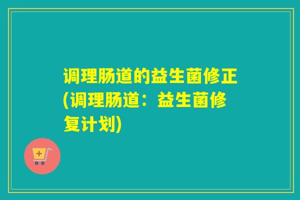 调理肠道的益生菌修正(调理肠道：益生菌修复计划)