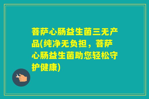 菩萨心肠益生菌三无产品(纯净无负担，菩萨心肠益生菌助您轻松守护健康)