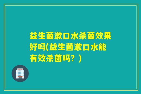 益生菌漱口水杀菌效果好吗(益生菌漱口水能有效杀菌吗？)