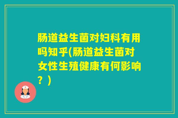 肠道益生菌对有用吗知乎(肠道益生菌对女性生殖健康有何影响？)