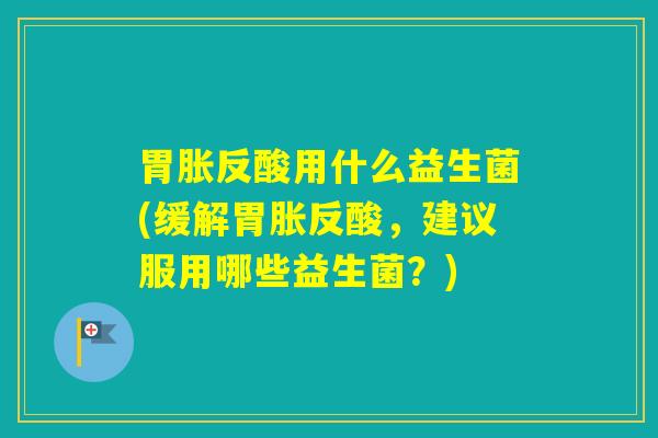 胃胀反酸用什么益生菌(缓解胃胀反酸，建议服用哪些益生菌？)