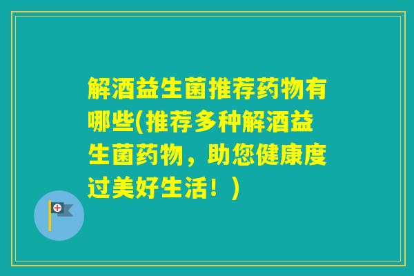 解酒益生菌推荐有哪些(推荐多种解酒益生菌，助您健康度过美好生活！)