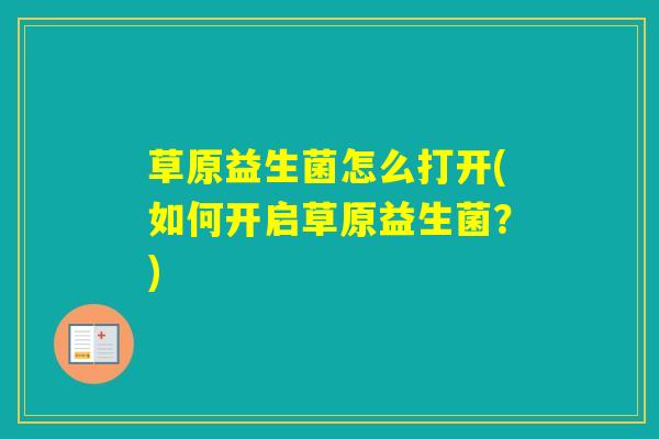 草原益生菌怎么打开(如何开启草原益生菌？)