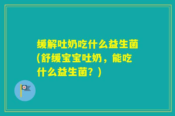 缓解吐奶吃什么益生菌(舒缓宝宝吐奶，能吃什么益生菌？)