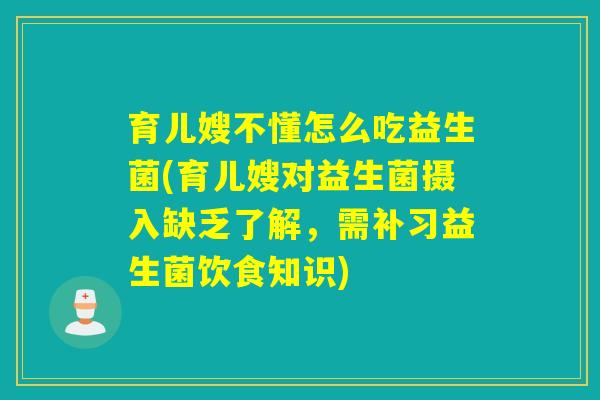 育儿嫂不懂怎么吃益生菌(育儿嫂对益生菌摄入缺乏了解，需补习益生菌饮食知识)