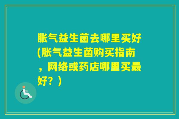 益生菌去哪里买好(益生菌购买指南,网络或药店哪里买好?) 益生菌去哪里买好(益生菌购买指南,网络或药店哪里买好?)