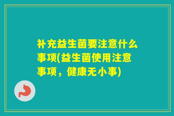 补充益生菌要注意什么事项(益生菌使用注意事项，健康无小事)