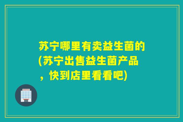 苏宁哪里有卖益生菌的(苏宁出售益生菌产品，快到店里看看吧)