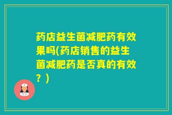 药店益生菌药有效果吗(药店销售的益生菌药是否真的有效?) 药店益生菌药有效果吗(药店销售的益生菌药是否真的有效?)