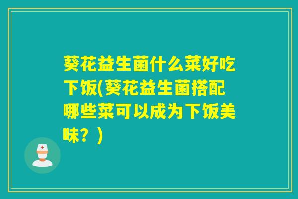 葵花益生菌什么菜好吃下饭(葵花益生菌搭配哪些菜可以成为下饭美味?) 葵花益生菌什么菜好吃下饭(葵花益生菌搭配哪些菜可以成为下饭美味?)