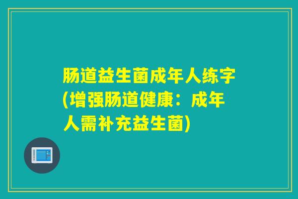 肠道益生菌成年人练字(增强肠道健康:成年人需补充益生菌) 肠道益生菌成年人练字(增强肠道健康:成年人需补充益生菌)