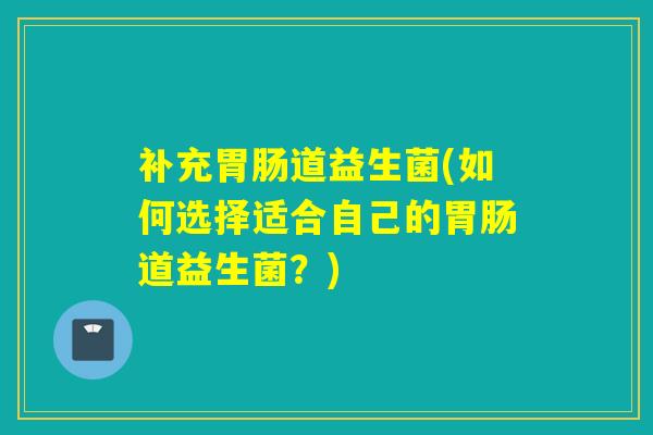 补充道益生菌(如何选择适合自己的道益生菌？)