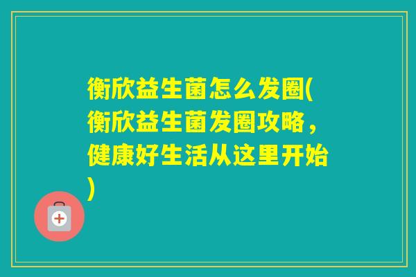 衡欣益生菌怎么发圈(衡欣益生菌发圈攻略，健康好生活从这里开始)